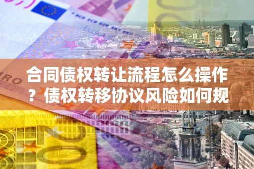 济南合同债权转让流程怎么操作？债权转移协议风险如何规避？