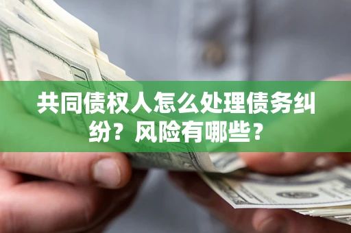 济南共同债权人怎么处理债务纠纷？风险有哪些？