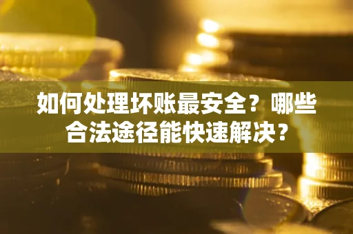 济南如何处理坏账最安全？哪些合法途径能快速解决？