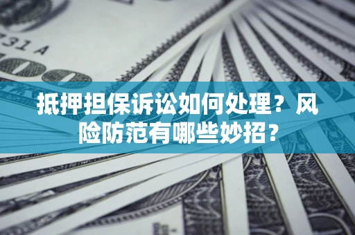 济南抵押担保诉讼如何处理？风险防范有哪些妙招？