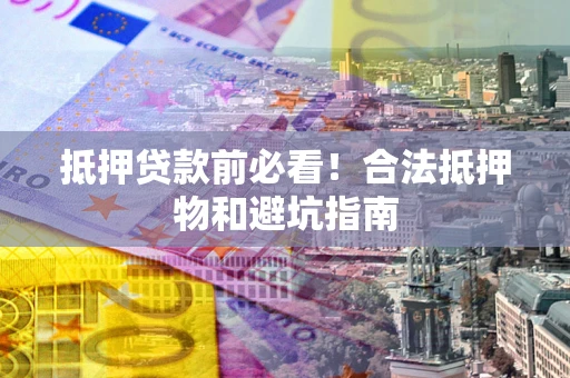 济南抵押贷款前必看！合法抵押物和避坑指南