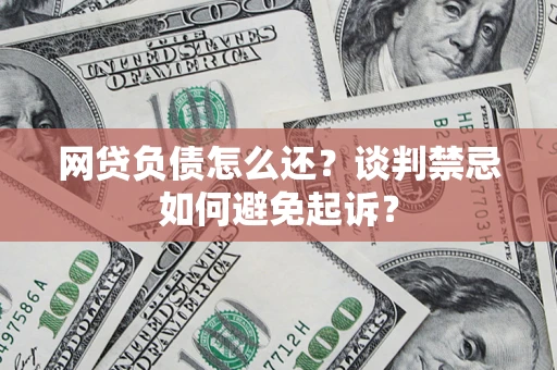 济南网贷负债怎么还？谈判禁忌如何避免起诉？