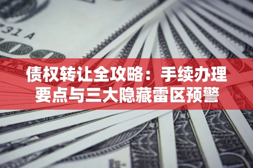 济南债权转让全攻略：手续办理要点与三大隐藏雷区预警