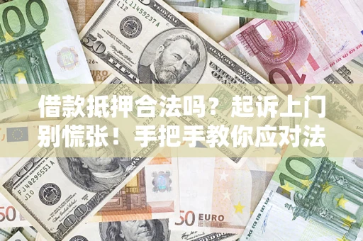 济南借款抵押合法吗？起诉上门别慌张！手把手教你应对法律程序