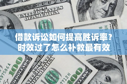 济南借款诉讼如何提高胜诉率？时效过了怎么补救最有效