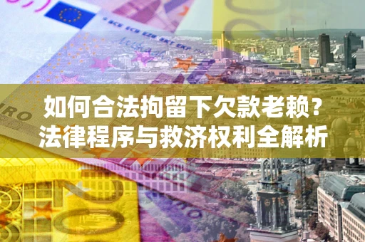 济南如何合法拘留下欠款老赖？法律程序与救济权利全解析
