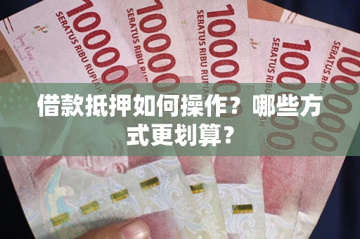 济南借款抵押如何操作？哪些方式更划算？