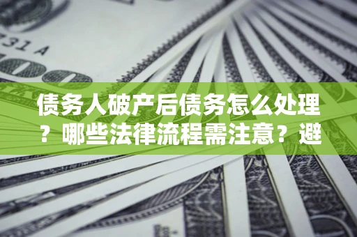 济南债务人破产后债务怎么处理？哪些法律流程需注意？避免踩坑指南