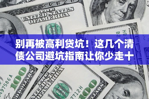 济南别再被高利贷坑！这几个清债公司避坑指南让你少走十年弯路