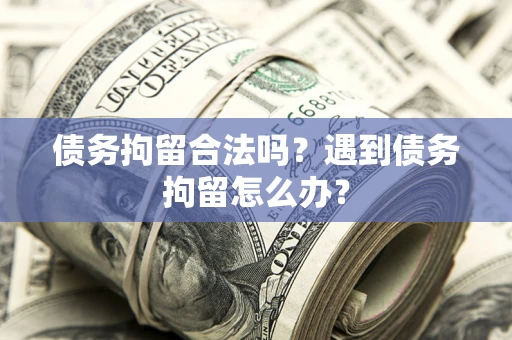 济南债务拘留合法吗？遇到债务拘留怎么办？