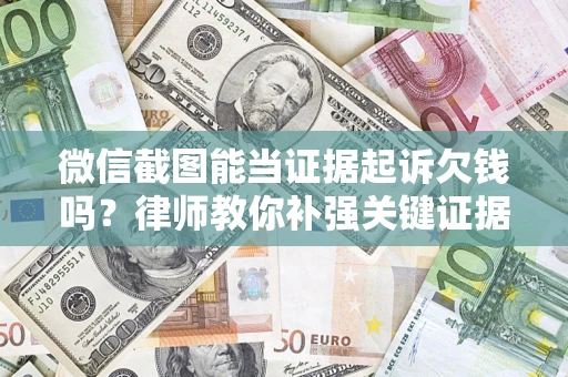 济南微信截图能当证据起诉欠钱吗？律师教你补强关键证据