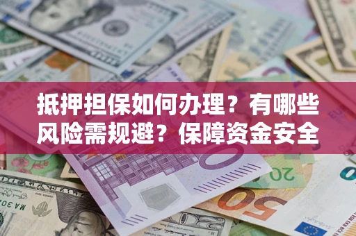 济南抵押担保如何办理？有哪些风险需规避？保障资金安全