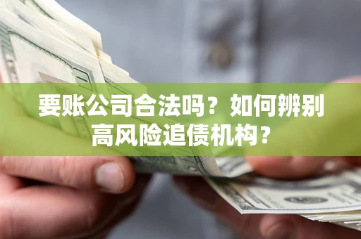 济南要账公司合法吗？如何辨别高风险追债机构？