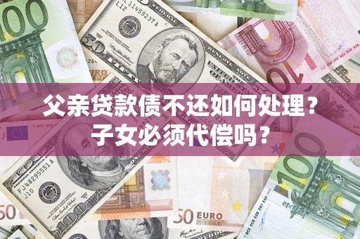 济南父亲贷款债不还如何处理？子女必须代偿吗？