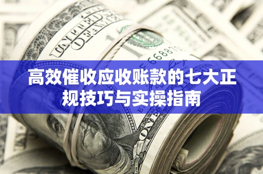 济南高效催收应收账款的七大正规技巧与实操指南