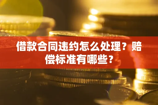 济南借款合同违约怎么处理？赔偿标准有哪些？