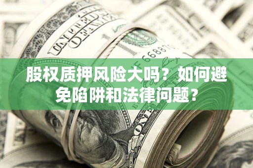 济南股权质押风险大吗？如何避免陷阱和法律问题？
