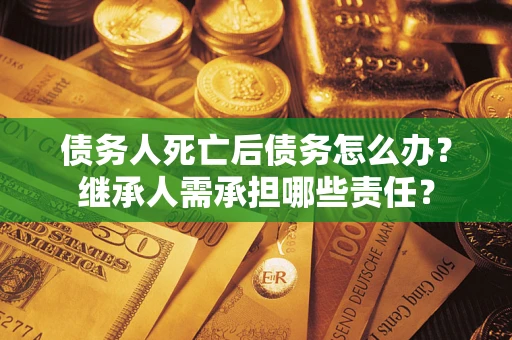 济南债务人死亡后债务怎么办？继承人需承担哪些责任？