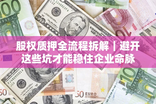 济南股权质押全流程拆解｜避开这些坑才能稳住企业命脉
