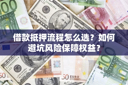 济南借款抵押流程怎么选？如何避坑风险保障权益？