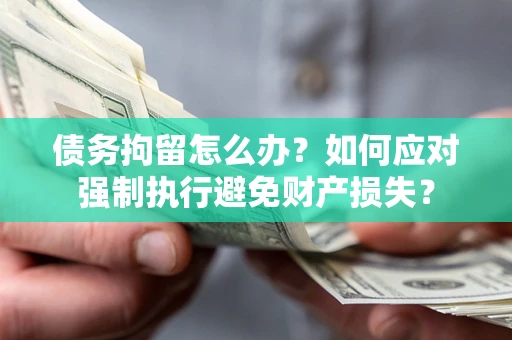 济南债务拘留怎么办？如何应对强制执行避免财产损失？
