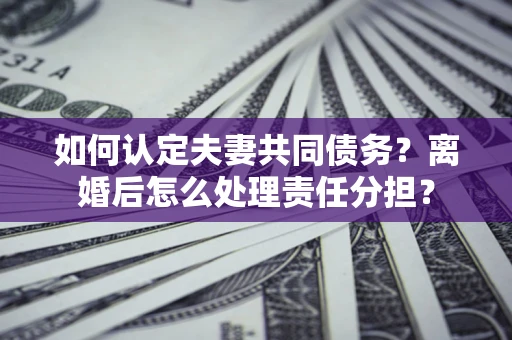 济南如何认定夫妻共同债务？离婚后怎么处理责任分担？