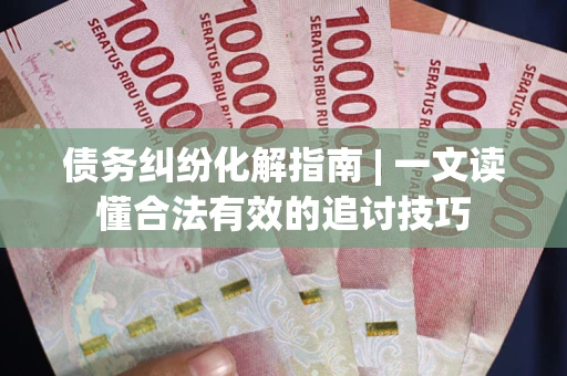 济南债务纠纷化解指南 | 一文读懂合法有效的追讨技巧