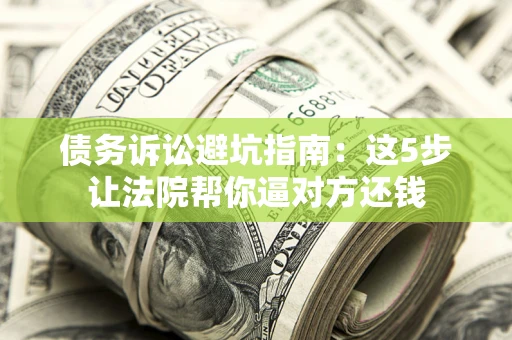 济南债务诉讼避坑指南：这5步让法院帮你逼对方还钱