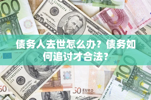 济南债务人去世怎么办？债务如何追讨才合法？