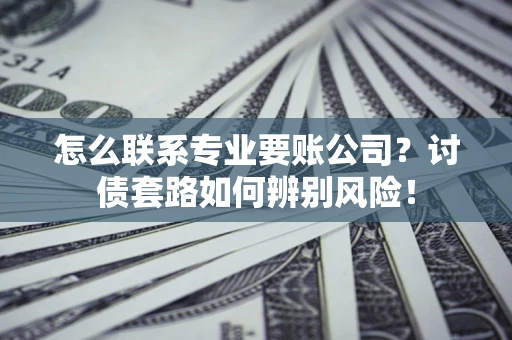 济南怎么联系专业要账公司？讨债套路如何辨别风险！