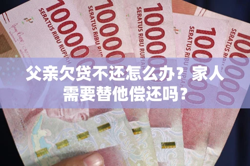 济南父亲欠贷不还怎么办？家人需要替他偿还吗？