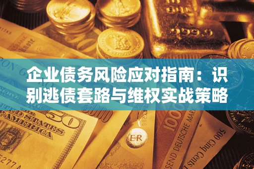 济南企业债务风险应对指南：识别逃债套路与维权实战策略