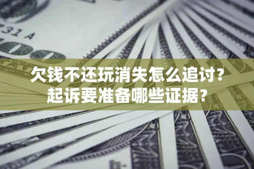 济南欠钱不还玩消失怎么追讨？起诉要准备哪些证据？