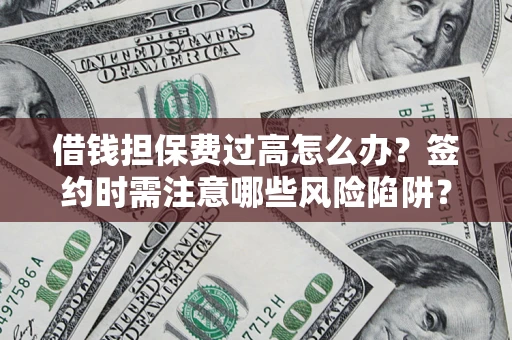 济南借钱担保费过高怎么办？签约时需注意哪些风险陷阱？