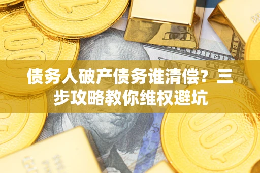 济南债务人破产债务谁清偿?三步攻略教你维权避坑 济南债务人破产债务谁清偿?三步攻略教你维权避坑