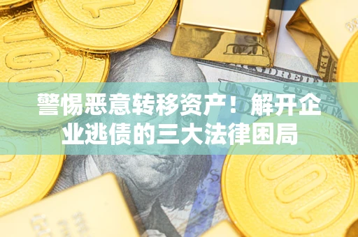 济南警惕恶意转移资产！解开企业逃债的三大法律困局