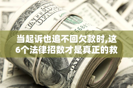 济南当起诉也追不回欠款时,这6个法律招数才是真正的救命稻草