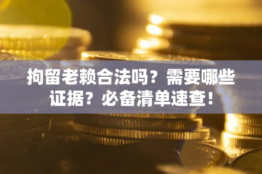 济南拘留老赖合法吗？需要哪些证据？必备清单速查！