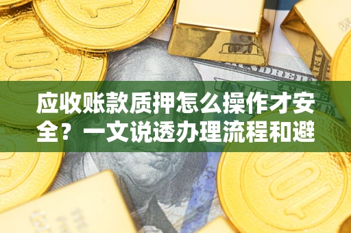济南应收账款质押怎么操作才安全？一文说透办理流程和避险绝招